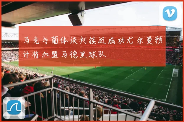 马竞与葡体谈判接近成功尤尔曼预计将加盟马德里球队