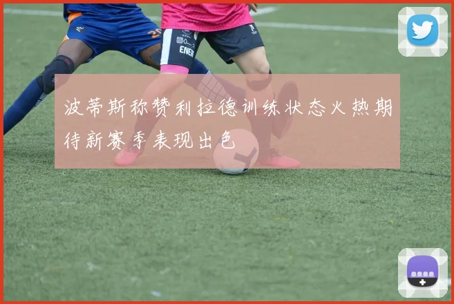 波蒂斯称赞利拉德训练状态火热期待新赛季表现出色