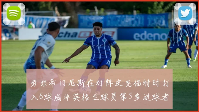 劳尔希门尼斯在对阵皮克福特时打入6球成非英格兰球员第5多进球者