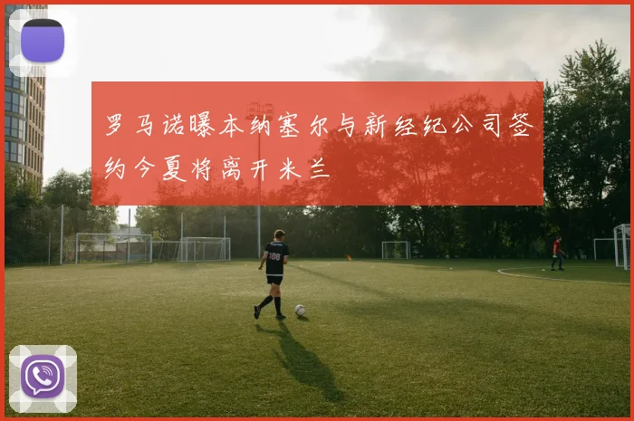 罗马诺曝本纳塞尔与新经纪公司签约今夏将离开米兰
