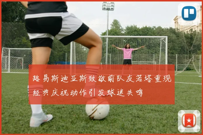 路易斯迪亚斯致敬前队友若塔重现经典庆祝动作引发球迷共鸣