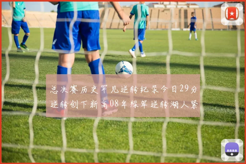 总决赛历史罕见逆转纪录今日29分逆转创下新高08年绿军逆转湖人紧随其后