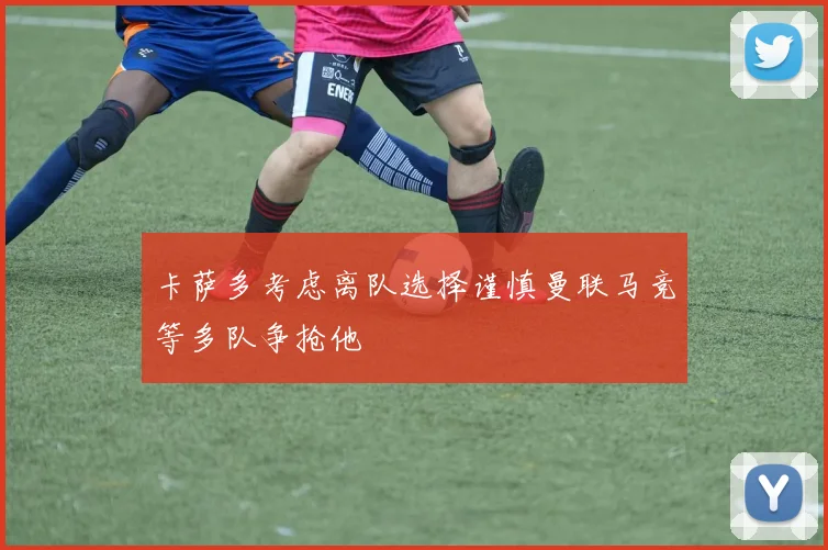 卡萨多考虑离队选择谨慎曼联马竞等多队争抢他