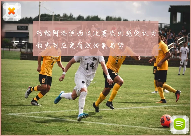 约翰阿洛伊西谈比赛失利感受认为领先时应更有效控制局势