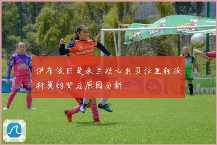 伊布依旧是米兰核心利贝拉里转投科莫的背后原因分析