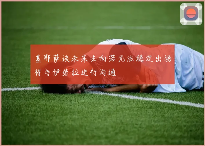 基耶萨谈未来去向若无法稳定出场将与伊劳拉进行沟通
