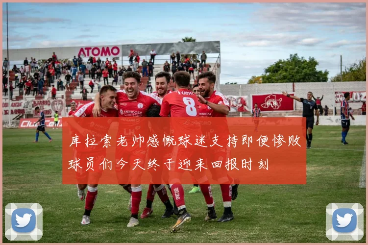 库拉索老帅感慨球迷支持即便惨败球员们今天终于迎来回报时刻