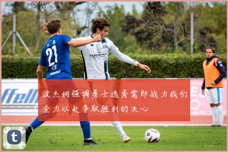 波杰姆强调勇士选秀需即战力我们全力以赴争取胜利的决心