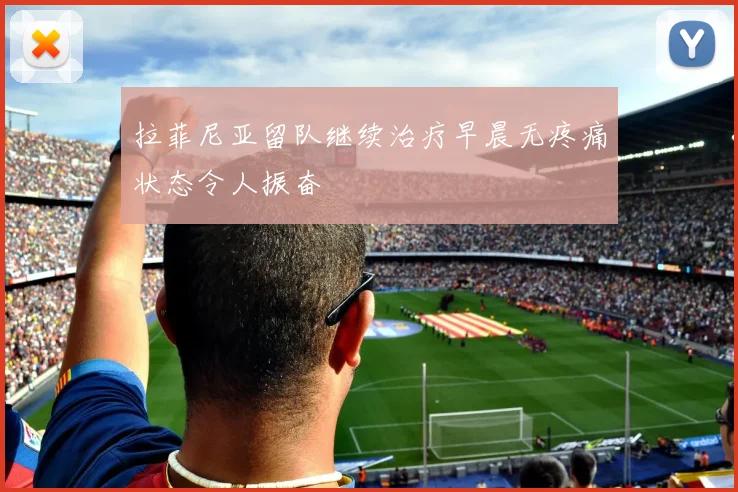 拉菲尼亚留队继续治疗早晨无疼痛状态令人振奋