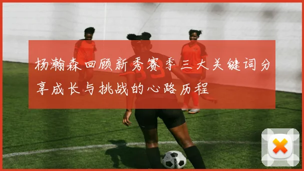 杨瀚森回顾新秀赛季三大关键词分享成长与挑战的心路历程