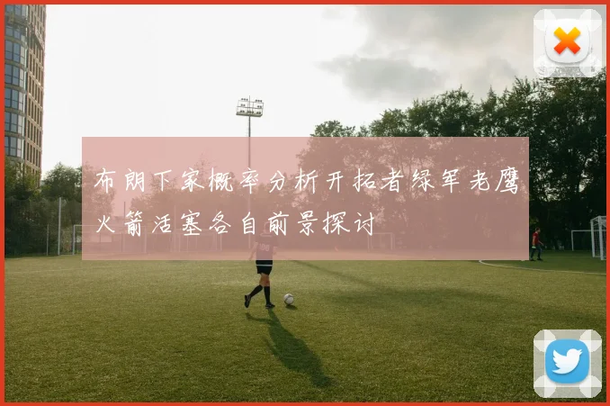 布朗下家概率分析开拓者绿军老鹰火箭活塞各自前景探讨