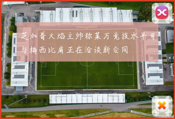 芝加哥火焰主帅称莱万竞技水平可与梅西比肩正在洽谈新合同