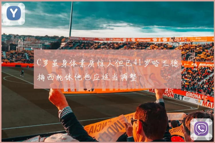 C罗虽身体素质惊人但已41岁哈兰德梅西轮休他也应适当调整